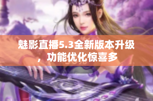 魅影直播5.3全新版本升级，功能优化惊喜多