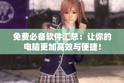 免费必备软件汇总：让你的电脑更加高效与便捷！