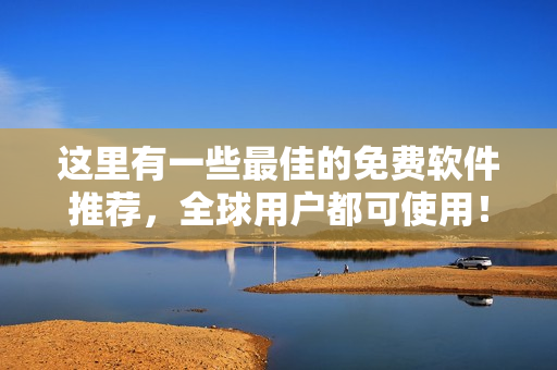 这里有一些最佳的免费软件推荐，全球用户都可使用！