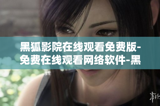 黑狐影院在线观看免费版-免费在线观看网络软件-黑狐影院推荐
