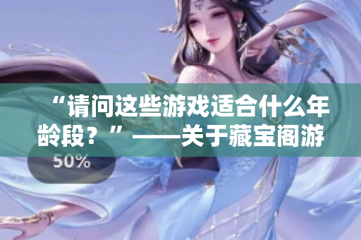 “请问这些游戏适合什么年龄段？”——关于藏宝阁游戏年龄问题的解答
