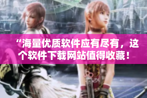 “海量优质软件应有尽有，这个软件下载网站值得收藏！”
