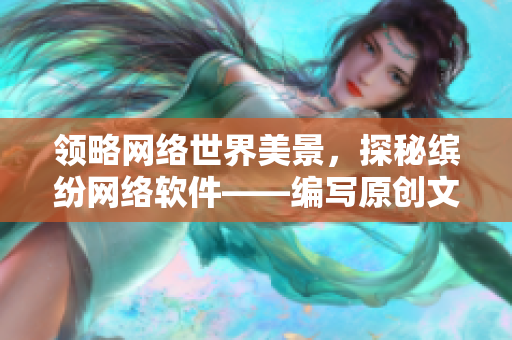 领略网络世界美景，探秘缤纷网络软件——编写原创文章从缘之空开始