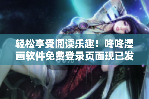 轻松享受阅读乐趣！咚咚漫画软件免费登录页面现已发布