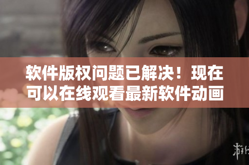 软件版权问题已解决！现在可以在线观看最新软件动画。