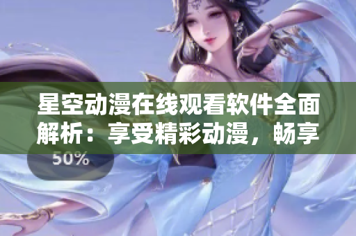 星空动漫在线观看软件全面解析：享受精彩动漫，畅享顶级视频播放