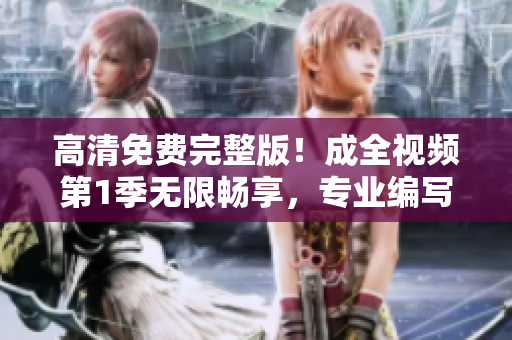 高清免费完整版！成全视频第1季无限畅享，专业编写软件的你绝不能错过！