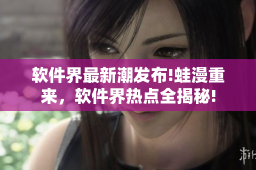 软件界最新潮发布!蛙漫重来，软件界热点全揭秘!