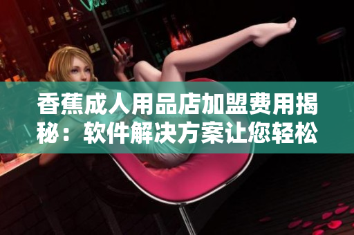 香蕉成人用品店加盟费用揭秘：软件解决方案让您轻松创业