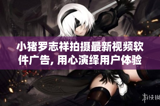 小猪罗志祥拍摄最新视频软件广告, 用心演绎用户体验