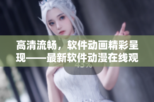 高清流畅，软件动画精彩呈现——最新软件动漫在线观看平台