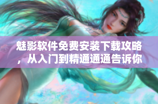 魅影软件免费安装下载攻略，从入门到精通通通告诉你