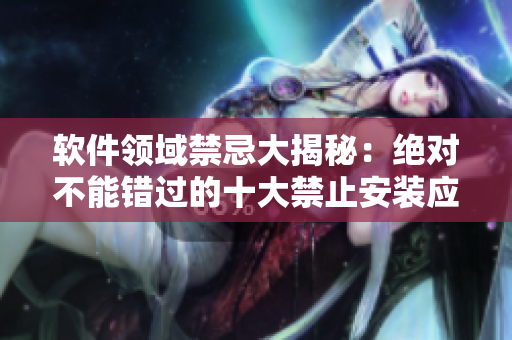 软件领域禁忌大揭秘：绝对不能错过的十大禁止安装应用场景