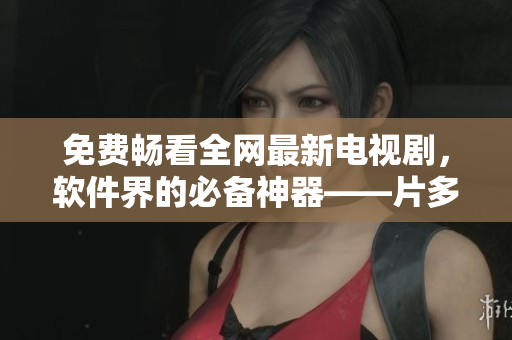 免费畅看全网最新电视剧，软件界的必备神器——片多多