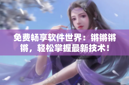 免费畅享软件世界：锵锵锵锵，轻松掌握最新技术！