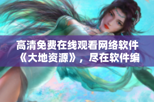 高清免费在线观看网络软件《大地资源》，尽在软件编辑推荐