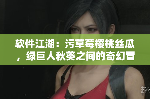 软件江湖：污草莓樱桃丝瓜，绿巨人秋葵之间的奇幻冒险