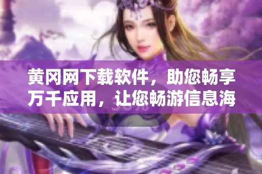 黄冈网下载软件，助您畅享万千应用，让您畅游信息海洋