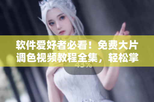 软件爱好者必看！免费大片调色视频教程全集，轻松掌握调色技巧