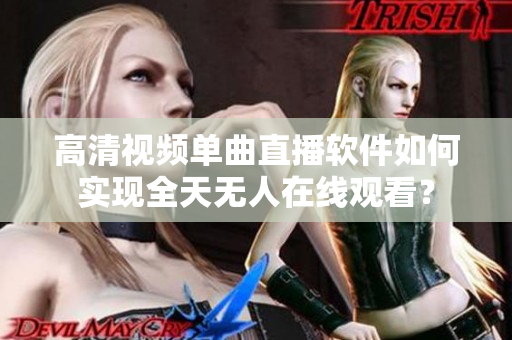 高清视频单曲直播软件如何实现全天无人在线观看？