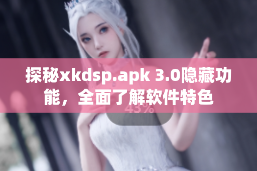 探秘xkdsp.apk 3.0隐藏功能，全面了解软件特色
