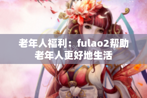 老年人福利：fulao2帮助老年人更好地生活