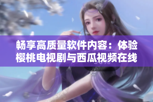 畅享高质量软件内容：体验樱桃电视剧与西瓜视频在线观看