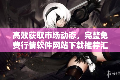 高效获取市场动态，完整免费行情软件网站下载推荐汇总