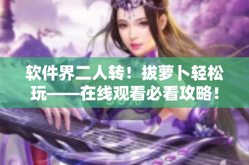 软件界二人转！拔萝卜轻松玩——在线观看必看攻略！