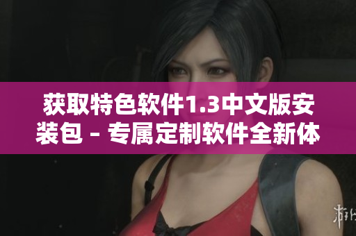 获取特色软件1.3中文版安装包 – 专属定制软件全新体验