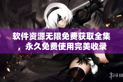 软件资源无限免费获取全集，永久免费使用完美收录