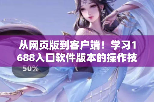 从网页版到客户端！学习1688入口软件版本的操作技巧与实用指南