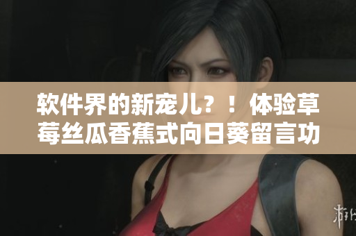 软件界的新宠儿？！体验草莓丝瓜香蕉式向日葵留言功能