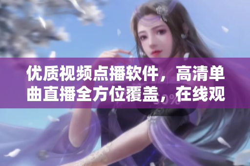 优质视频点播软件，高清单曲直播全方位覆盖，在线观看不间断