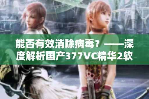 能否有效消除病毒？——深度解析国产377VC精华2软件
