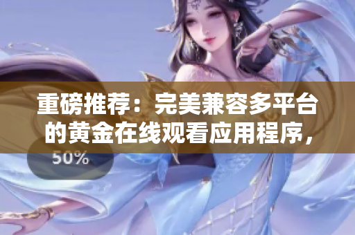 重磅推荐：完美兼容多平台的黄金在线观看应用程序，免费享受高清体验！