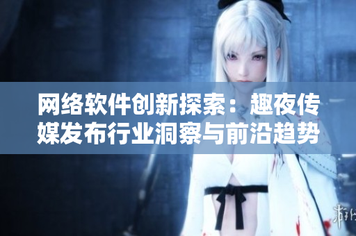网络软件创新探索：趣夜传媒发布行业洞察与前沿趋势分析