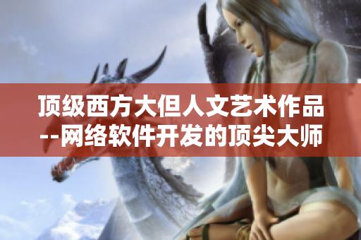 顶级西方大但人文艺术作品--网络软件开发的顶尖大师作品展示