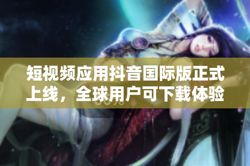 短视频应用抖音国际版正式上线，全球用户可下载体验