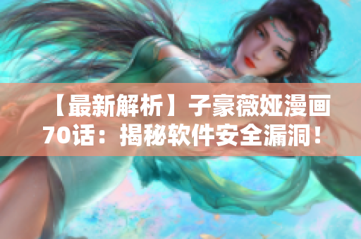 【最新解析】子豪薇娅漫画70话：揭秘软件安全漏洞！