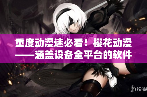 重度动漫迷必看！樱花动漫——涵盖设备全平台的软件推荐网站