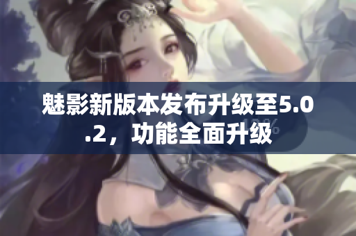 魅影新版本发布升级至5.0.2，功能全面升级