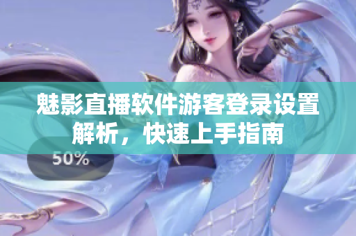 魅影直播软件游客登录设置解析，快速上手指南