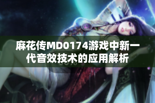 麻花传MD0174游戏中新一代音效技术的应用解析