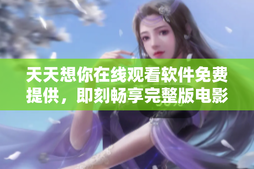 天天想你在线观看软件免费提供，即刻畅享完整版电影追剧新体验