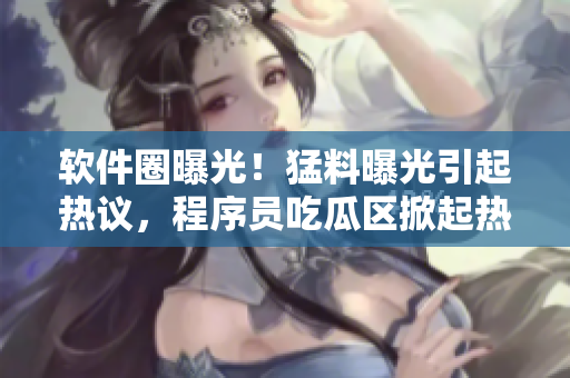 软件圈曝光！猛料曝光引起热议，程序员吃瓜区掀起热潮