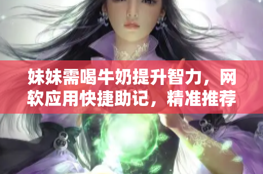 妹妹需喝牛奶提升智力，网软应用快捷助记，精准推荐！