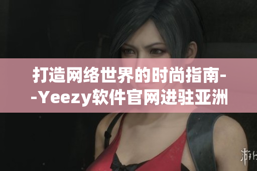打造网络世界的时尚指南--Yeezy软件官网进驻亚洲市场！