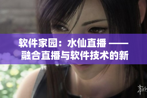 软件家园：水仙直播 —— 融合直播与软件技术的新平台