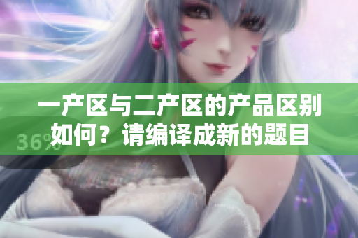 一产区与二产区的产品区别如何？请编译成新的题目